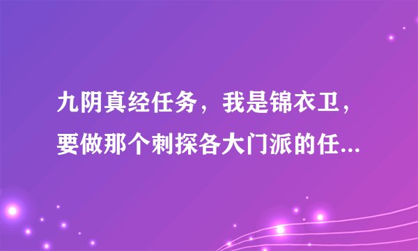 九阴真经任务，我是锦衣卫，要做那个刺探各大门派的任务，怎么做，最好把要找的NPC写出 ...？