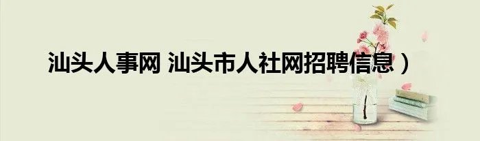汕头人事网 汕头市人社网招聘信息）