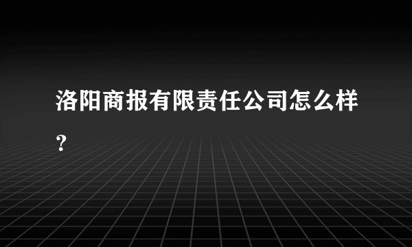 洛阳商报有限责任公司怎么样？