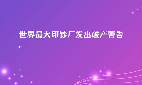 世界最大印钞厂发出破产警告
