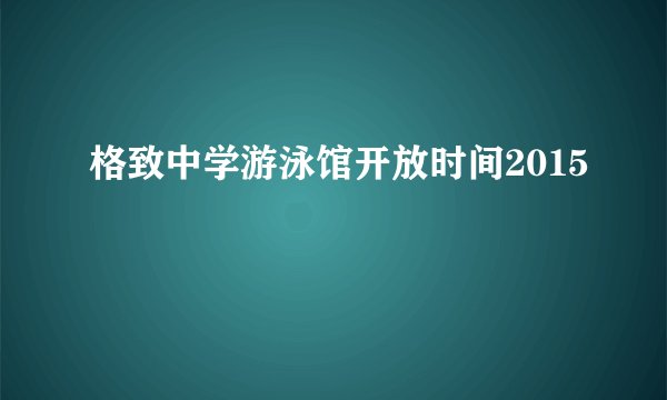 格致中学游泳馆开放时间2015
