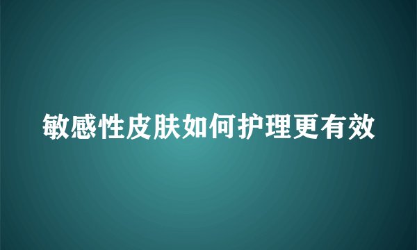 敏感性皮肤如何护理更有效