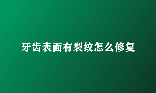 牙齿表面有裂纹怎么修复