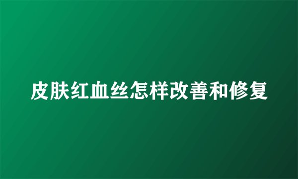 皮肤红血丝怎样改善和修复