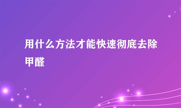 用什么方法才能快速彻底去除甲醛