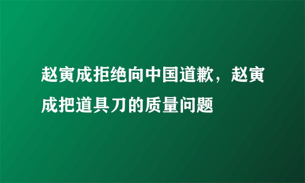 赵寅成拒绝向中国道歉，赵寅成把道具刀的质量问题