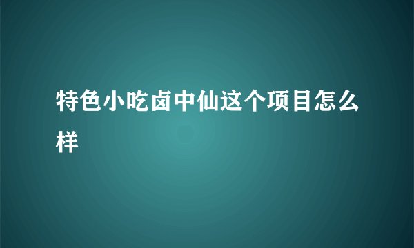 特色小吃卤中仙这个项目怎么样