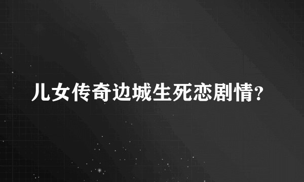 儿女传奇边城生死恋剧情？