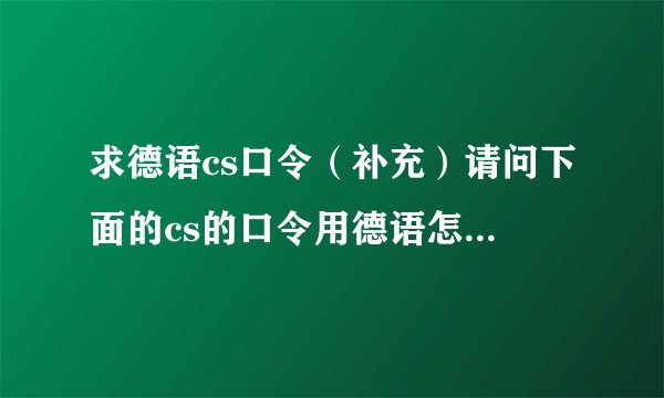 求德语cs口令（补充）请问下面的cs的口令用德语怎么写?读音就不必麻烦了.Fire in the hole!The bo