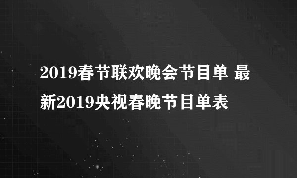 2019春节联欢晚会节目单 最新2019央视春晚节目单表