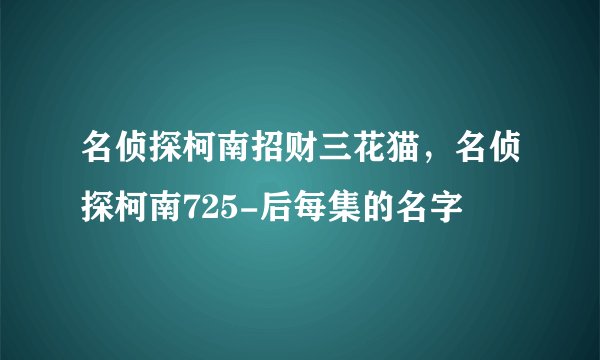 名侦探柯南招财三花猫，名侦探柯南725-后每集的名字