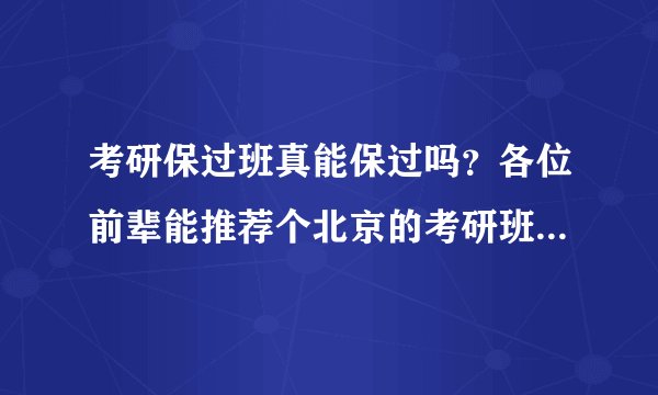 考研保过班真能保过吗？各位前辈能推荐个北京的考研班吗？最好是全日制的。