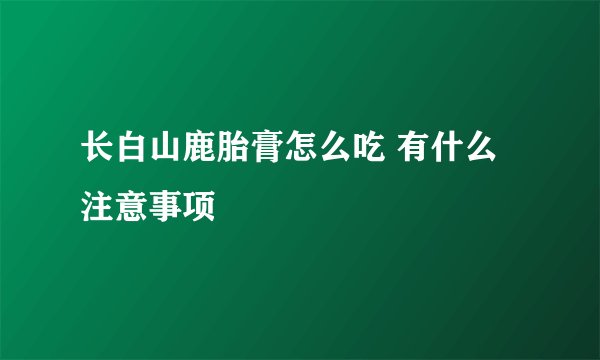 长白山鹿胎膏怎么吃 有什么注意事项