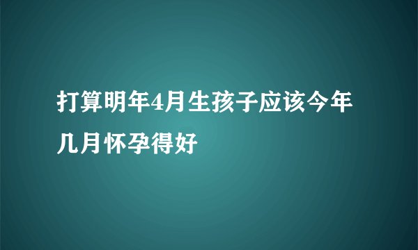 打算明年4月生孩子应该今年几月怀孕得好