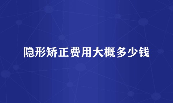 隐形矫正费用大概多少钱