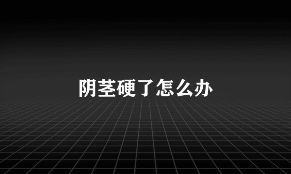 阴茎硬了怎么办