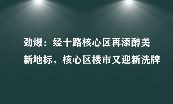 劲爆：经十路核心区再添醉美新地标，核心区楼市又迎新洗牌