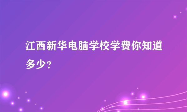 江西新华电脑学校学费你知道多少？