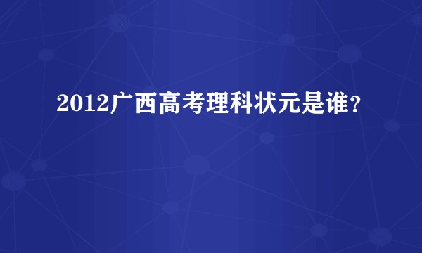 2012广西高考理科状元是谁?