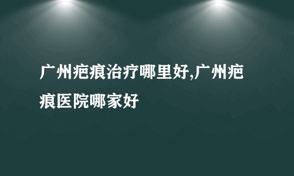 广州疤痕治疗哪里好,广州疤痕医院哪家好