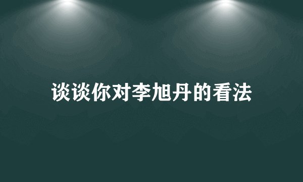 谈谈你对李旭丹的看法