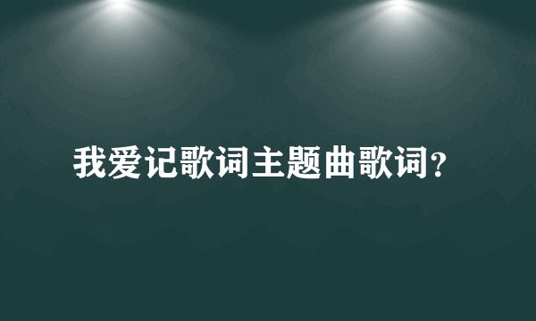 我爱记歌词主题曲歌词？