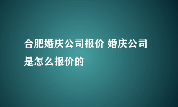 合肥婚庆公司报价 婚庆公司是怎么报价的