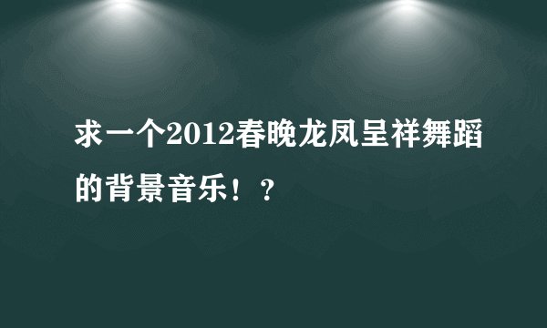 求一个2012春晚龙凤呈祥舞蹈的背景音乐！？