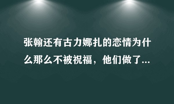 张翰还有古力娜扎的恋情为什么那么不被祝福,他们做了什么,为什么都骂他们?