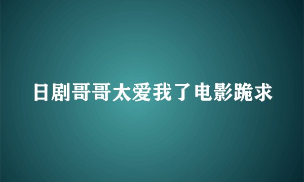 日剧哥哥太爱我了电影跪求