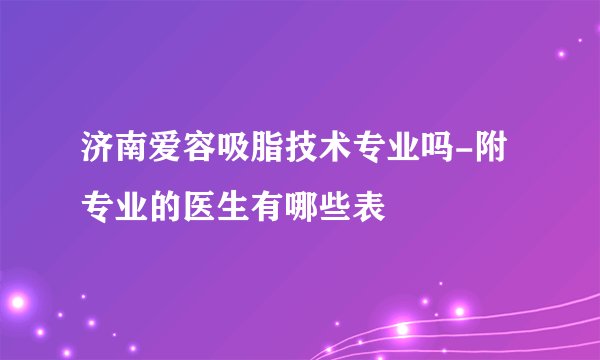 济南爱容吸脂技术专业吗-附专业的医生有哪些表