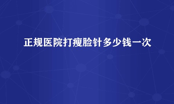 正规医院打瘦脸针多少钱一次