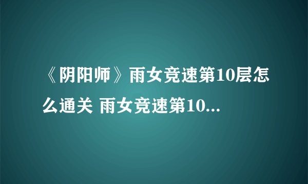 《阴阳师》雨女竞速第10层怎么通关 雨女竞速第10层通关攻略