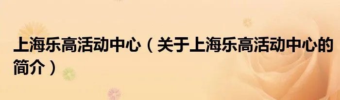 上海乐高活动中心（关于上海乐高活动中心的简介）