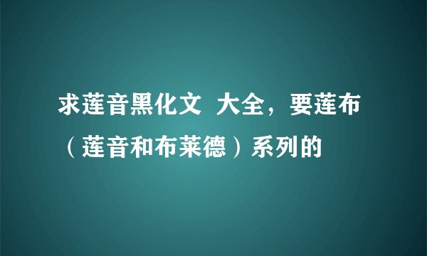 求莲音黑化文  大全，要莲布（莲音和布莱德）系列的