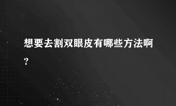想要去割双眼皮有哪些方法啊？