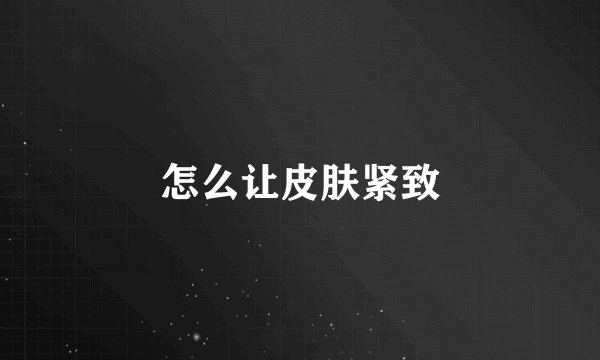 怎么让皮肤紧致