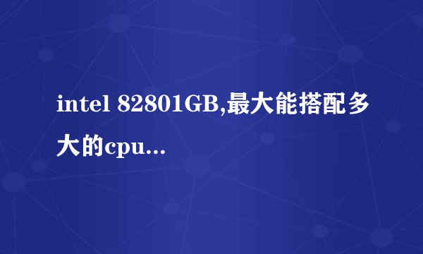 intel 82801GB,最大能搭配多大的cpu 和显卡?