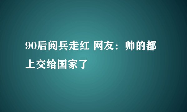90后阅兵走红 网友：帅的都上交给国家了
