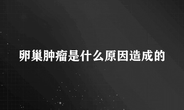 卵巢肿瘤是什么原因造成的