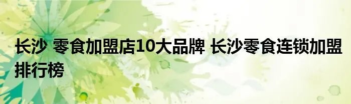 长沙 零食加盟店10大品牌 长沙零食连锁加盟排行榜
