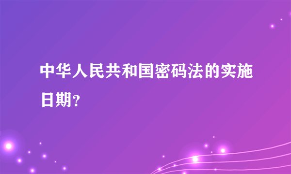 中华人民共和国密码法的实施日期？