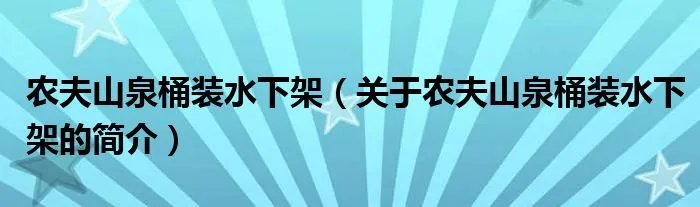 农夫山泉桶装水下架（关于农夫山泉桶装水下架的简介）