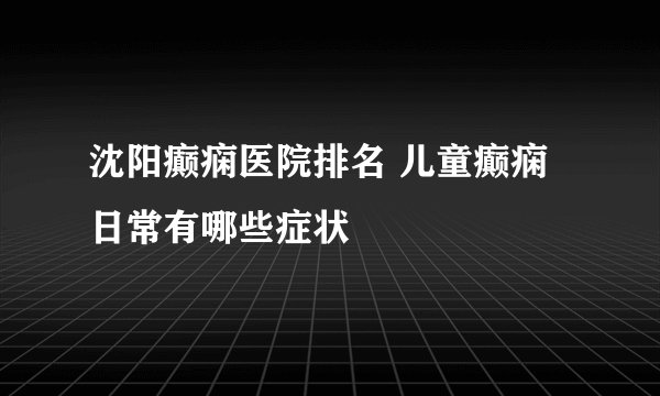 沈阳癫痫医院排名 儿童癫痫日常有哪些症状