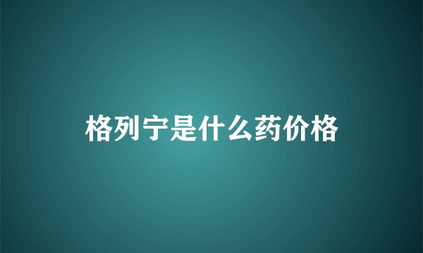 格列宁是什么药价格