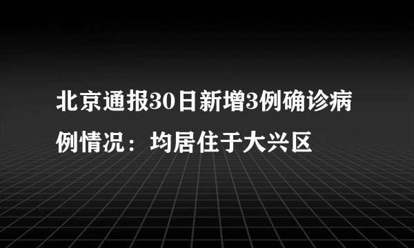 北京通报30日新增3例确诊病例情况：均居住于大兴区