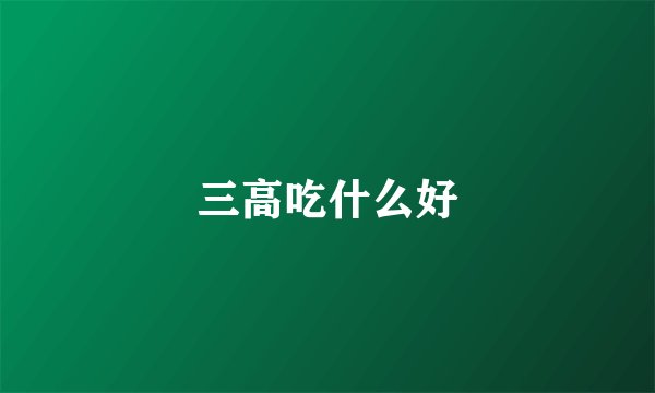 三高吃什么好