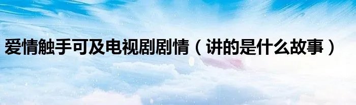 爱情触手可及电视剧剧情（讲的是什么故事）