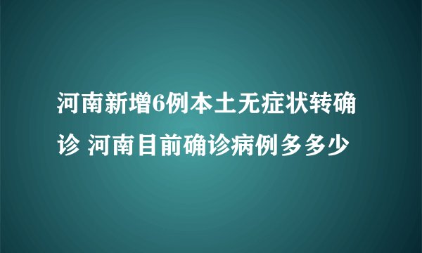 河南新增6例本土无症状转确诊 河南目前确诊病例多多少