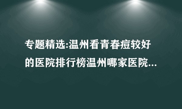 专题精选:温州看青春痘较好的医院排行榜温州哪家医院看青春痘看的较好